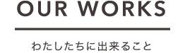 OUR WORKS わたしたちに出来ること